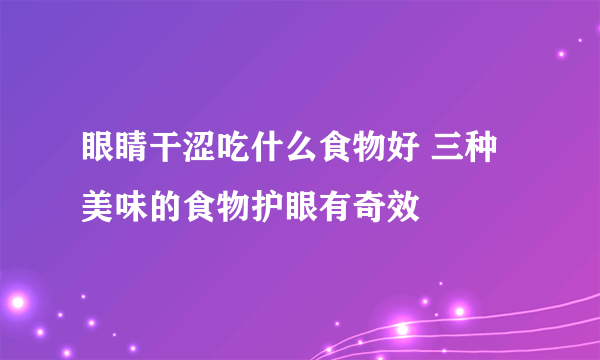 眼睛干涩吃什么食物好 三种美味的食物护眼有奇效