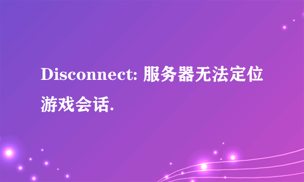 Disconnect: 服务器无法定位游戏会话.