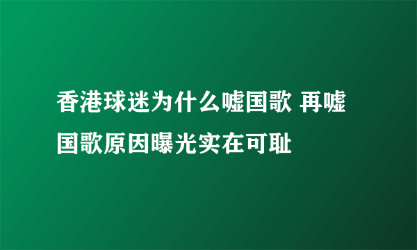 香港球迷为什么嘘国歌 再嘘国歌原因曝光实在可耻