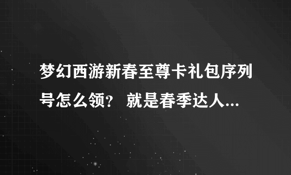 梦幻西游新春至尊卡礼包序列号怎么领？ 就是春季达人称谓的那个