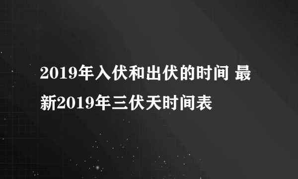 2019年入伏和出伏的时间 最新2019年三伏天时间表