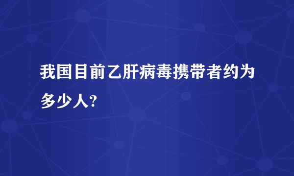 我国目前乙肝病毒携带者约为多少人?