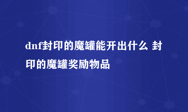 dnf封印的魔罐能开出什么 封印的魔罐奖励物品