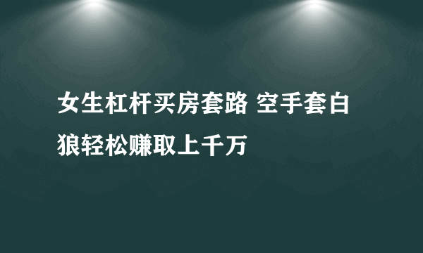 女生杠杆买房套路 空手套白狼轻松赚取上千万