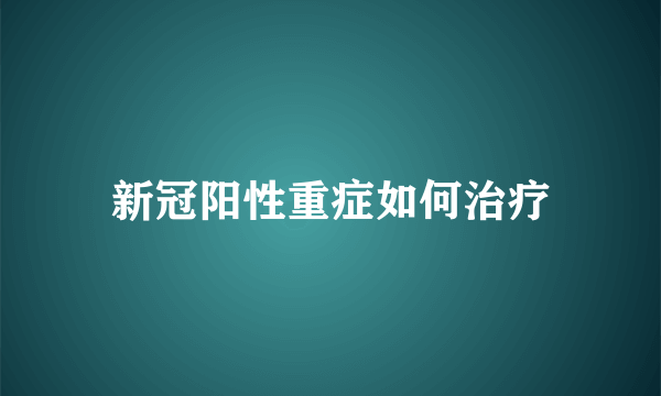 新冠阳性重症如何治疗