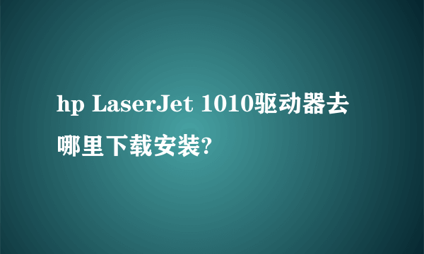 hp LaserJet 1010驱动器去哪里下载安装?