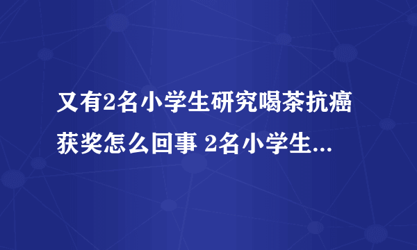 又有2名小学生研究喝茶抗癌获奖怎么回事 2名小学生研究喝茶抗癌获奖什么原因