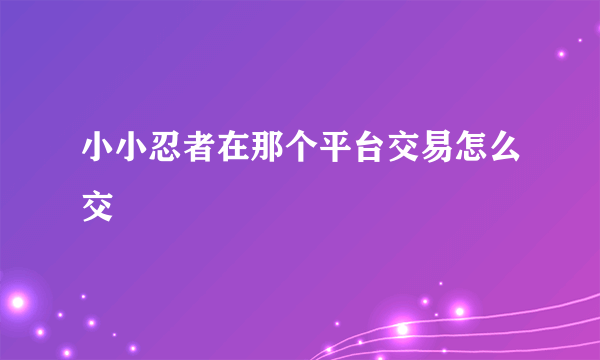 小小忍者在那个平台交易怎么交