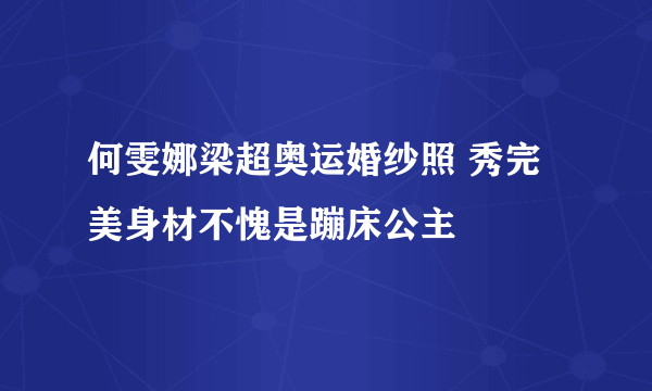 何雯娜梁超奥运婚纱照 秀完美身材不愧是蹦床公主