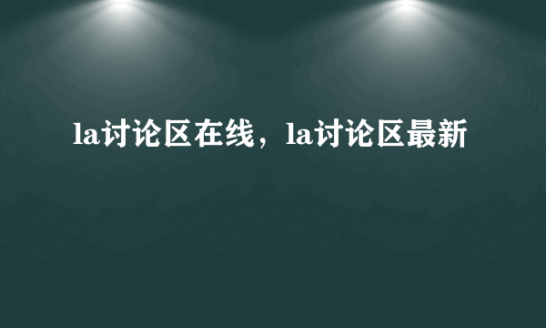 la讨论区在线，la讨论区最新