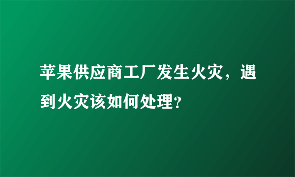 苹果供应商工厂发生火灾，遇到火灾该如何处理？