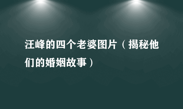 汪峰的四个老婆图片（揭秘他们的婚姻故事）