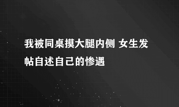 我被同桌摸大腿内侧 女生发帖自述自己的惨遇