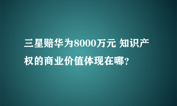 三星赔华为8000万元 知识产权的商业价值体现在哪？