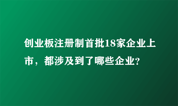 创业板注册制首批18家企业上市，都涉及到了哪些企业？