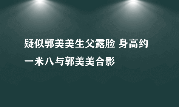 疑似郭美美生父露脸 身高约一米八与郭美美合影