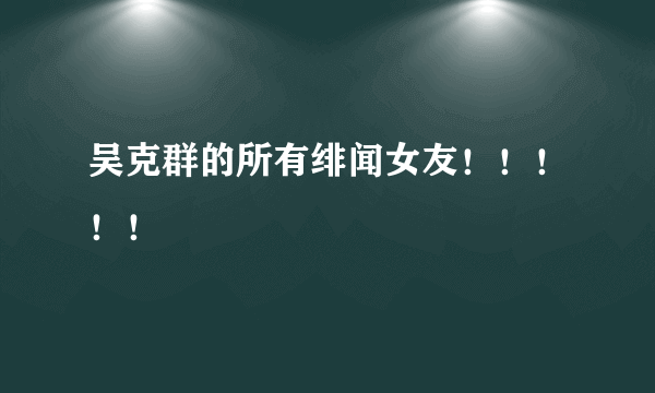 吴克群的所有绯闻女友！！！！！