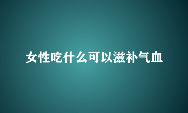 女性吃什么可以滋补气血