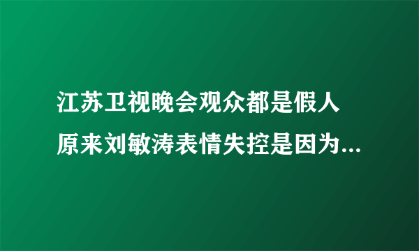 江苏卫视晚会观众都是假人 原来刘敏涛表情失控是因为这个啊！