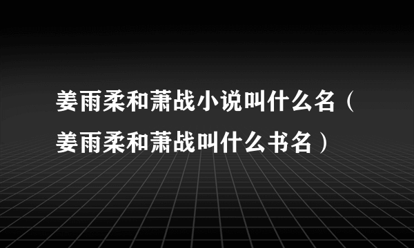 姜雨柔和萧战小说叫什么名（姜雨柔和萧战叫什么书名）