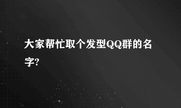 大家帮忙取个发型QQ群的名字?