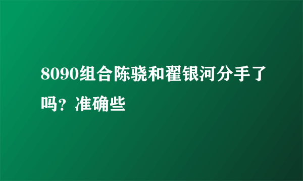 8090组合陈骁和翟银河分手了吗？准确些