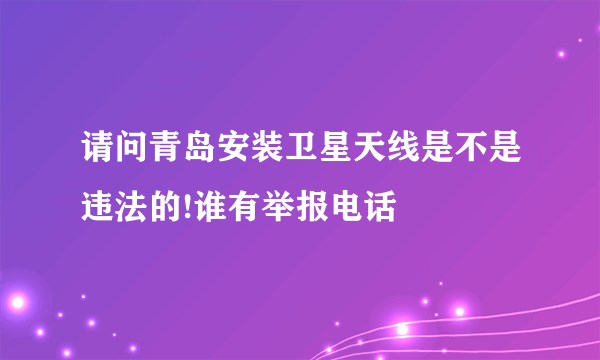 请问青岛安装卫星天线是不是违法的!谁有举报电话