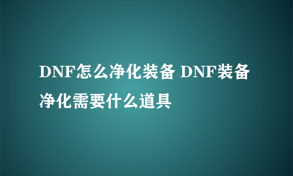 DNF怎么净化装备 DNF装备净化需要什么道具