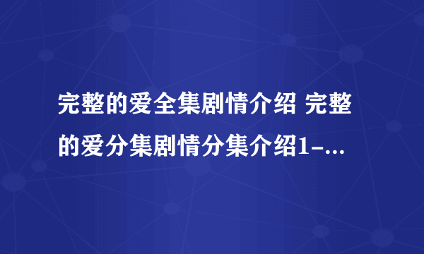 完整的爱全集剧情介绍 完整的爱分集剧情分集介绍1-35集大结局