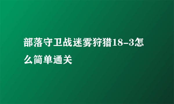 部落守卫战迷雾狩猎18-3怎么简单通关