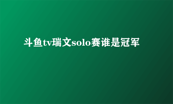 斗鱼tv瑞文solo赛谁是冠军