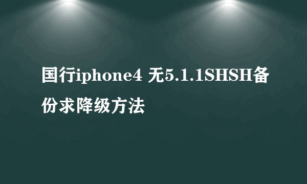 国行iphone4 无5.1.1SHSH备份求降级方法