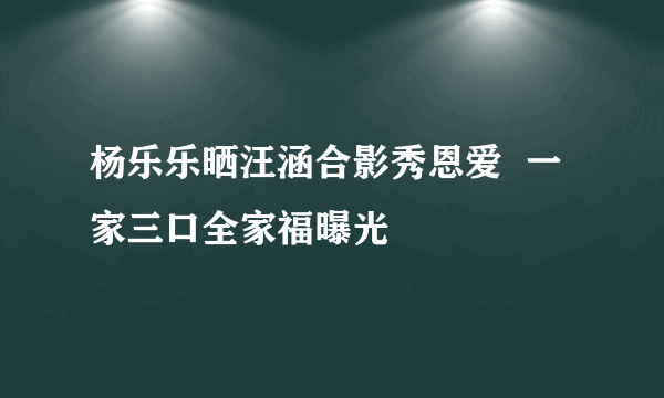 杨乐乐晒汪涵合影秀恩爱  一家三口全家福曝光