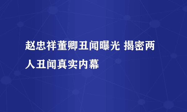 赵忠祥董卿丑闻曝光 揭密两人丑闻真实内幕