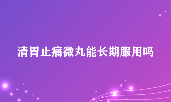 清胃止痛微丸能长期服用吗