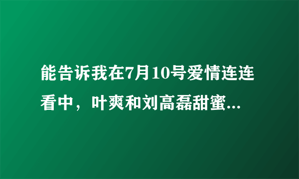 能告诉我在7月10号爱情连连看中，叶爽和刘高磊甜蜜牵手放的那首歌叫什么吗？