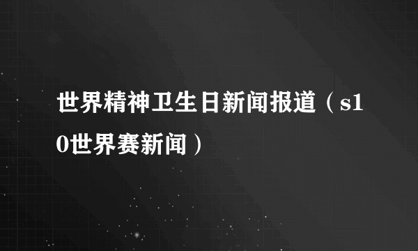 世界精神卫生日新闻报道（s10世界赛新闻）