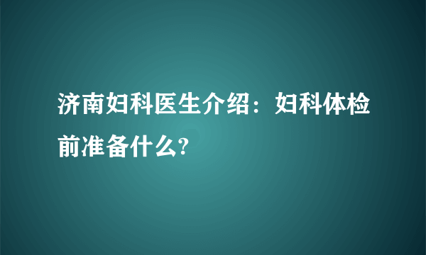 济南妇科医生介绍：妇科体检前准备什么?