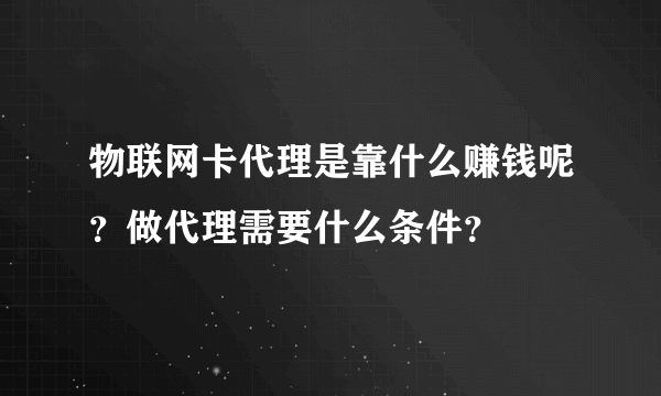 物联网卡代理是靠什么赚钱呢？做代理需要什么条件？