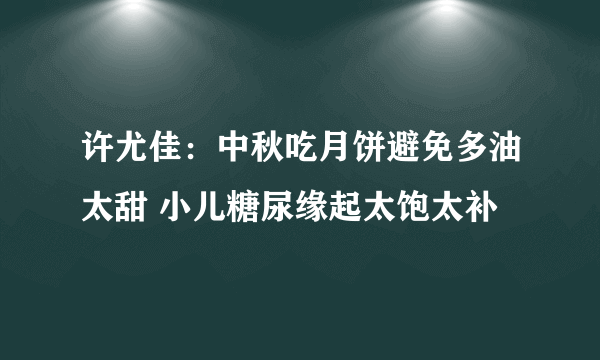 许尤佳：中秋吃月饼避免多油太甜 小儿糖尿缘起太饱太补