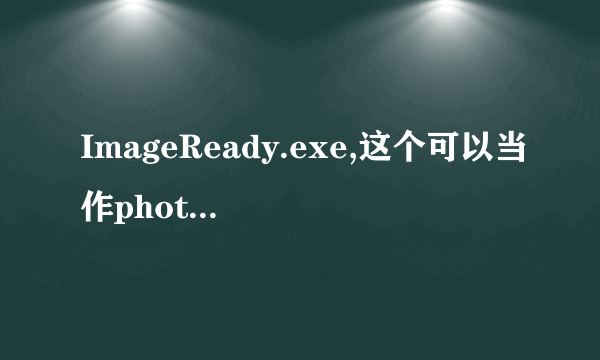 ImageReady.exe,这个可以当作photoshop来用吗??