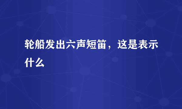 轮船发出六声短笛，这是表示什么