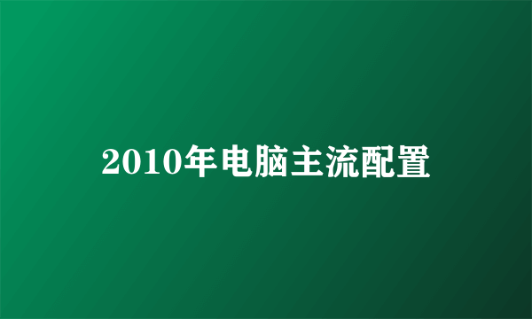 2010年电脑主流配置