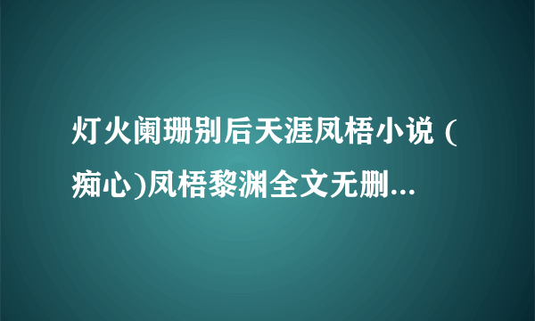 灯火阑珊别后天涯凤梧小说 (痴心)凤梧黎渊全文无删减版阅读