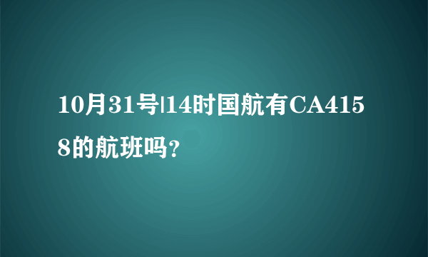 10月31号|14时国航有CA4158的航班吗？