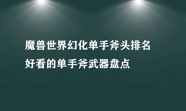 魔兽世界幻化单手斧头排名 好看的单手斧武器盘点