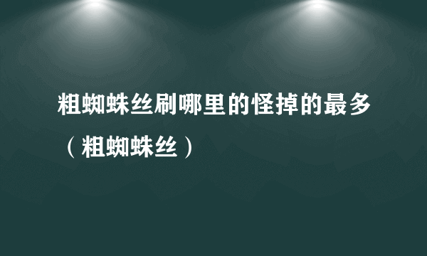 粗蜘蛛丝刷哪里的怪掉的最多（粗蜘蛛丝）