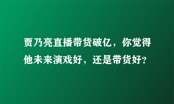 贾乃亮直播带货破亿，你觉得他未来演戏好，还是带货好？