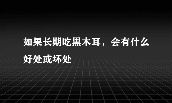 如果长期吃黑木耳，会有什么好处或坏处