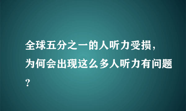 全球五分之一的人听力受损，为何会出现这么多人听力有问题？